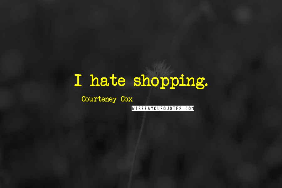 Courteney Cox Quotes: I hate shopping.