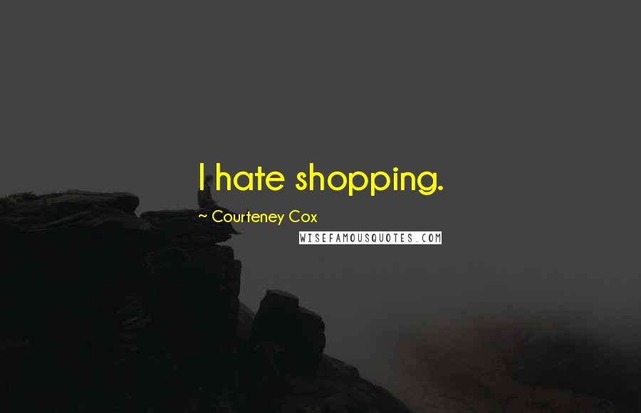 Courteney Cox Quotes: I hate shopping.