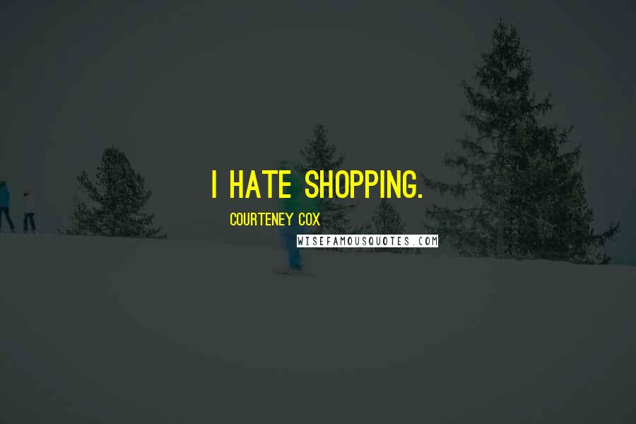Courteney Cox Quotes: I hate shopping.