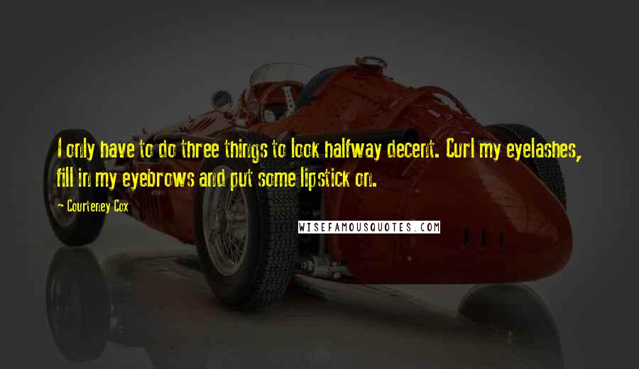 Courteney Cox Quotes: I only have to do three things to look halfway decent. Curl my eyelashes, fill in my eyebrows and put some lipstick on.