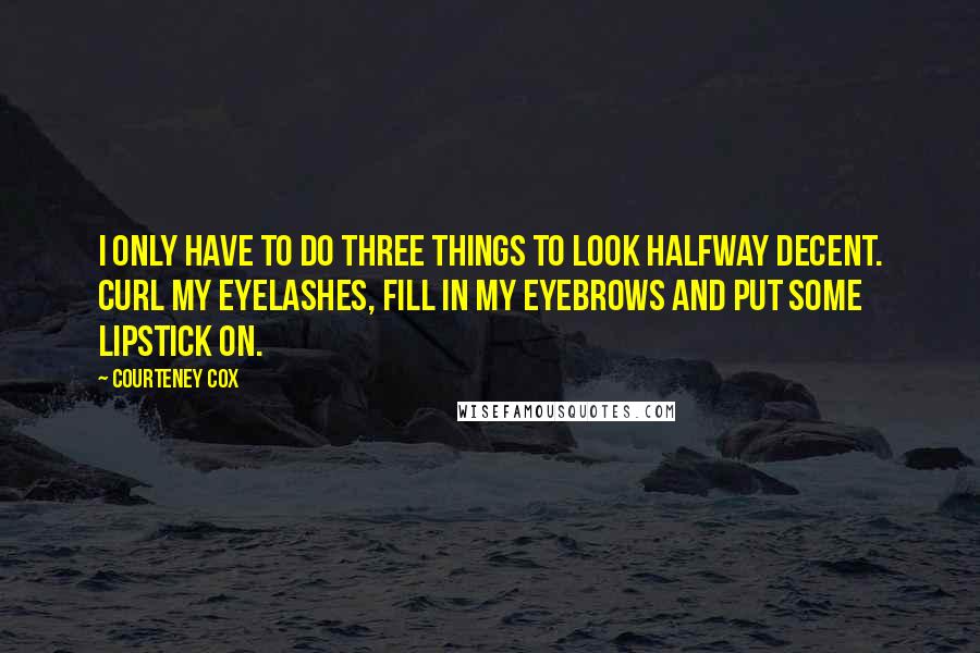 Courteney Cox Quotes: I only have to do three things to look halfway decent. Curl my eyelashes, fill in my eyebrows and put some lipstick on.