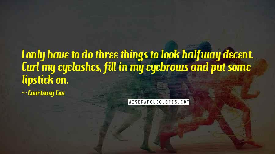 Courteney Cox Quotes: I only have to do three things to look halfway decent. Curl my eyelashes, fill in my eyebrows and put some lipstick on.