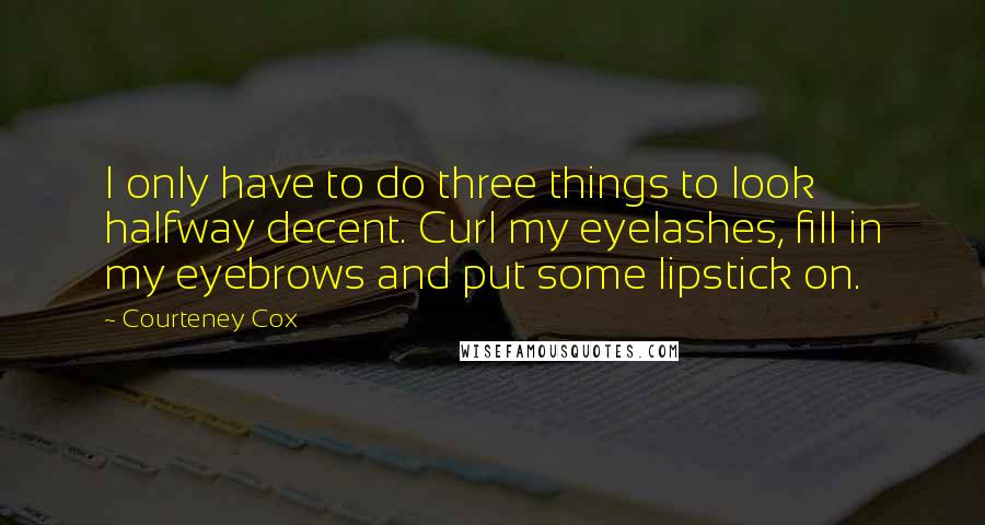 Courteney Cox Quotes: I only have to do three things to look halfway decent. Curl my eyelashes, fill in my eyebrows and put some lipstick on.