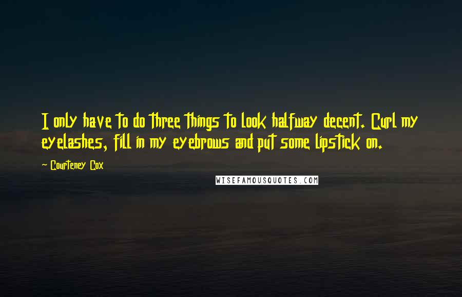 Courteney Cox Quotes: I only have to do three things to look halfway decent. Curl my eyelashes, fill in my eyebrows and put some lipstick on.