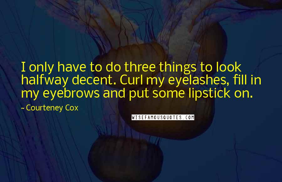 Courteney Cox Quotes: I only have to do three things to look halfway decent. Curl my eyelashes, fill in my eyebrows and put some lipstick on.