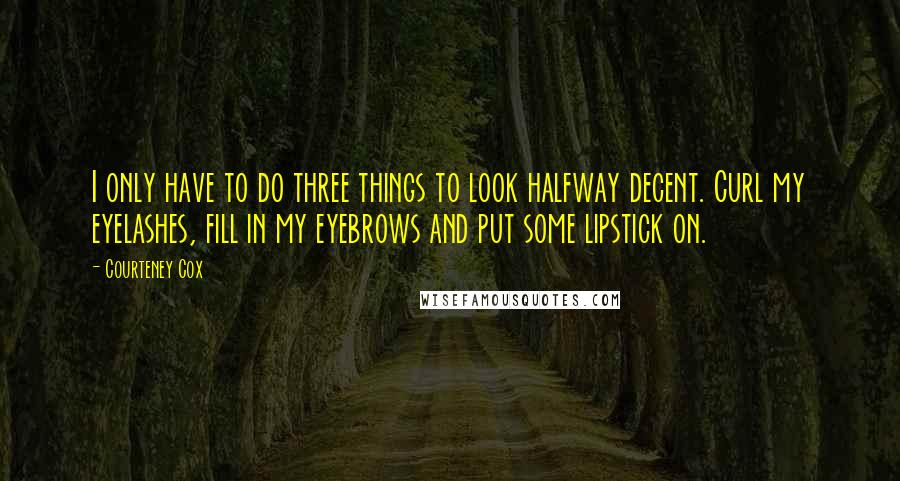 Courteney Cox Quotes: I only have to do three things to look halfway decent. Curl my eyelashes, fill in my eyebrows and put some lipstick on.