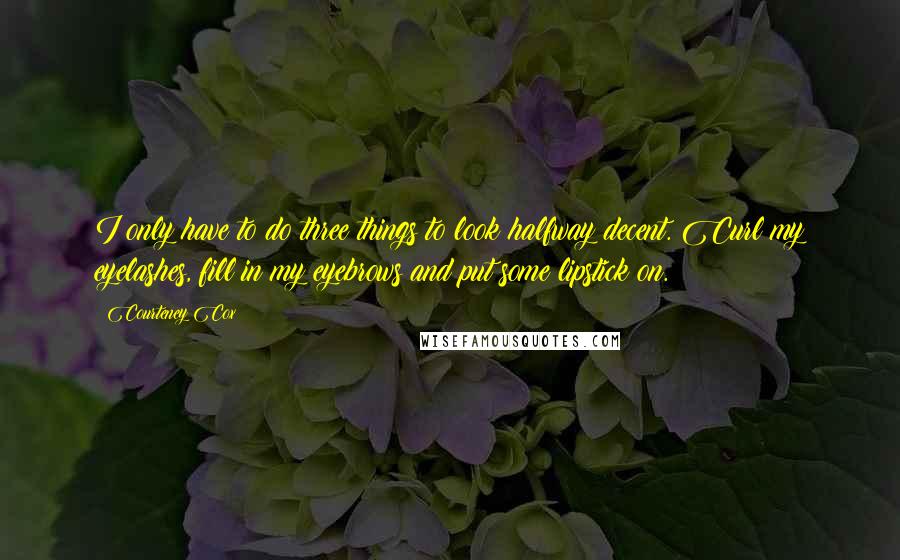 Courteney Cox Quotes: I only have to do three things to look halfway decent. Curl my eyelashes, fill in my eyebrows and put some lipstick on.