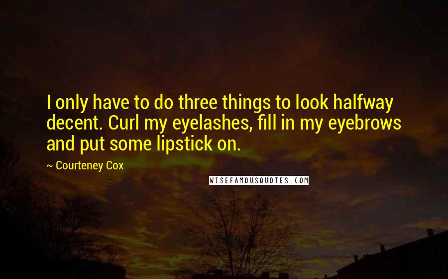 Courteney Cox Quotes: I only have to do three things to look halfway decent. Curl my eyelashes, fill in my eyebrows and put some lipstick on.