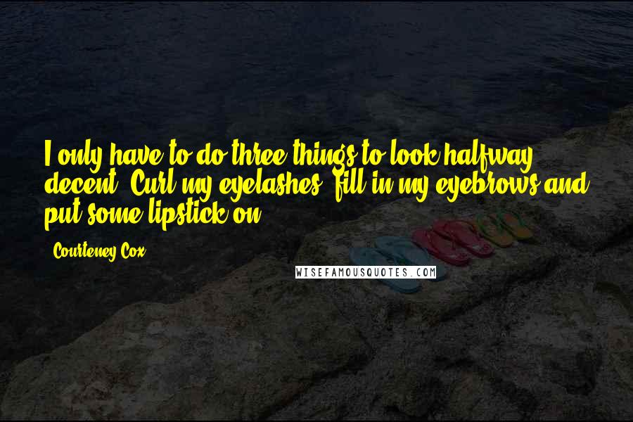 Courteney Cox Quotes: I only have to do three things to look halfway decent. Curl my eyelashes, fill in my eyebrows and put some lipstick on.