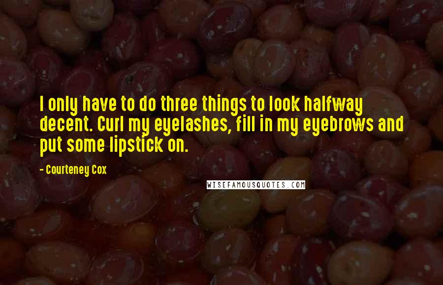 Courteney Cox Quotes: I only have to do three things to look halfway decent. Curl my eyelashes, fill in my eyebrows and put some lipstick on.