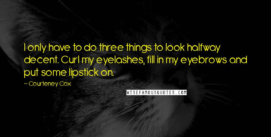 Courteney Cox Quotes: I only have to do three things to look halfway decent. Curl my eyelashes, fill in my eyebrows and put some lipstick on.