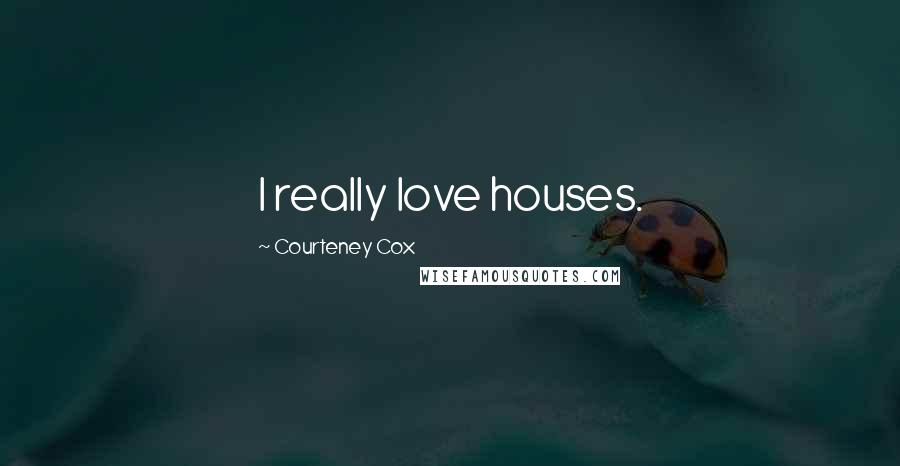 Courteney Cox Quotes: I really love houses.