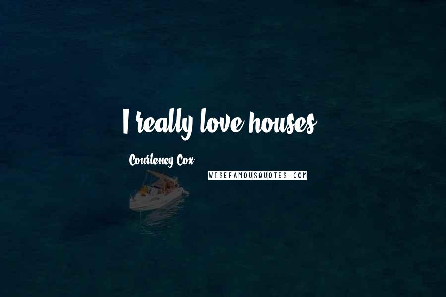 Courteney Cox Quotes: I really love houses.