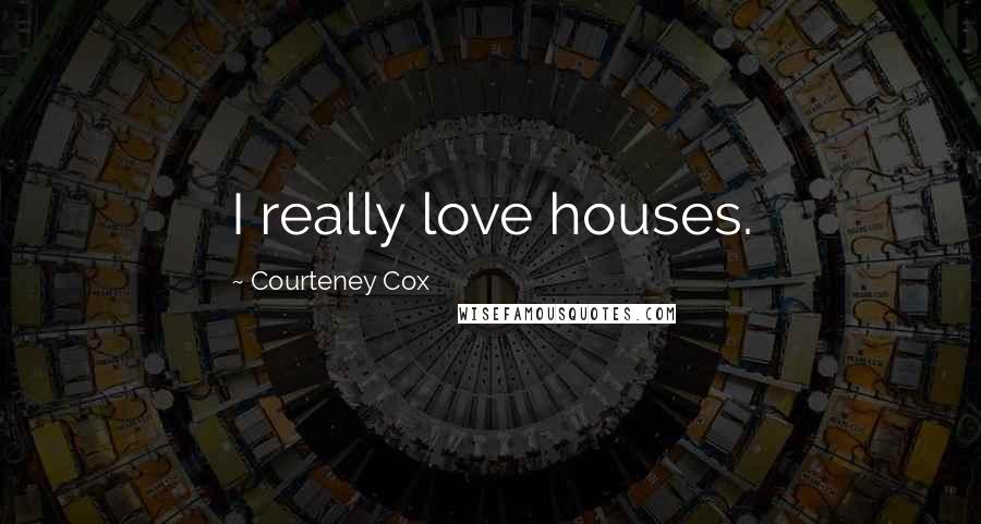 Courteney Cox Quotes: I really love houses.