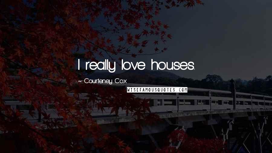 Courteney Cox Quotes: I really love houses.