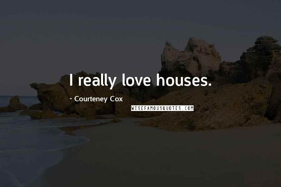 Courteney Cox Quotes: I really love houses.