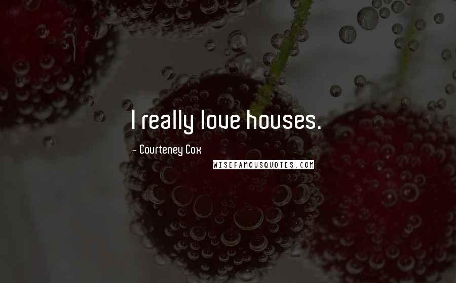 Courteney Cox Quotes: I really love houses.