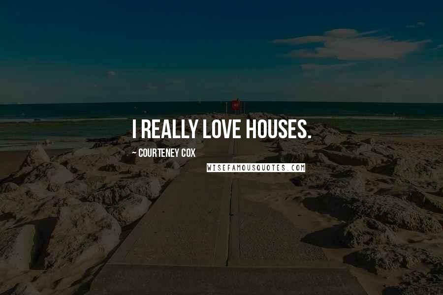 Courteney Cox Quotes: I really love houses.