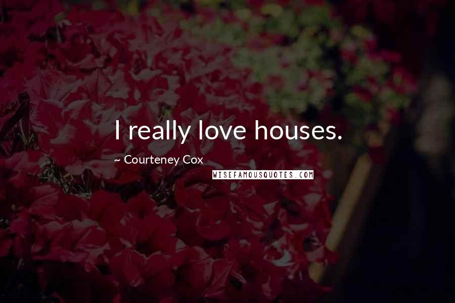 Courteney Cox Quotes: I really love houses.