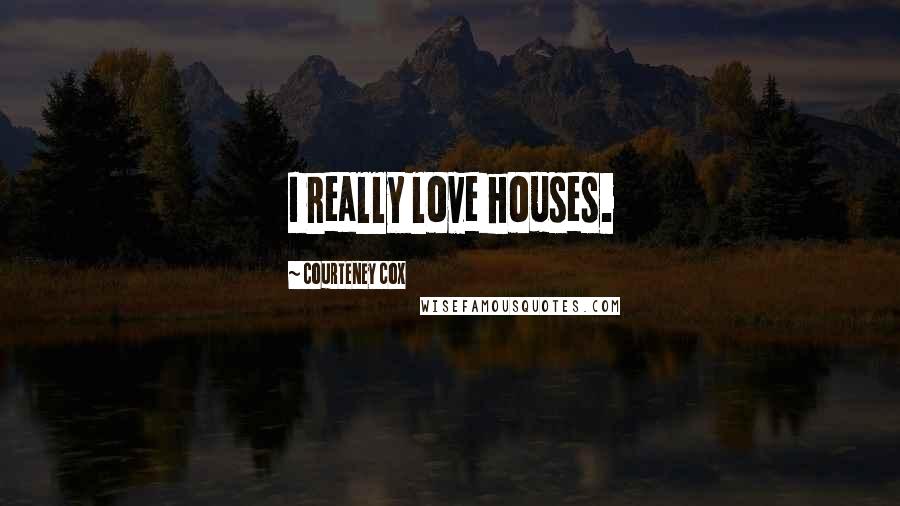 Courteney Cox Quotes: I really love houses.