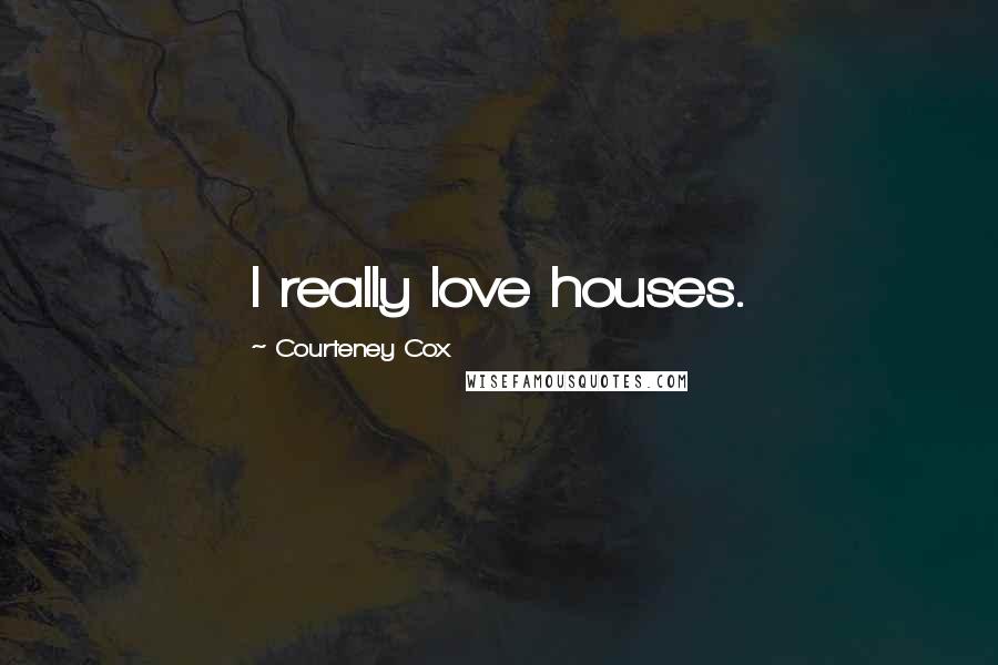 Courteney Cox Quotes: I really love houses.