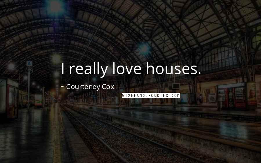 Courteney Cox Quotes: I really love houses.
