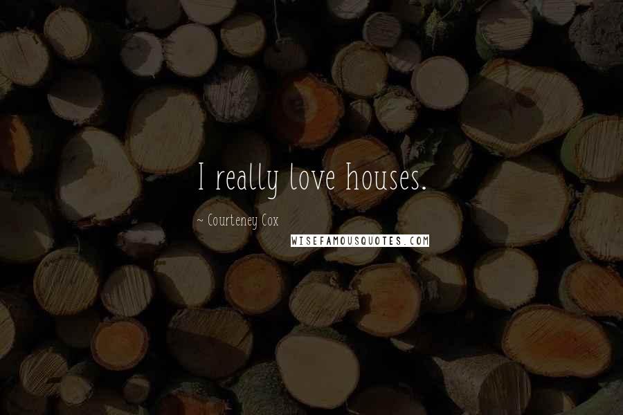 Courteney Cox Quotes: I really love houses.