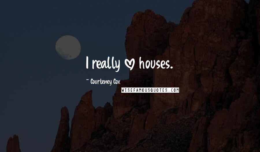 Courteney Cox Quotes: I really love houses.