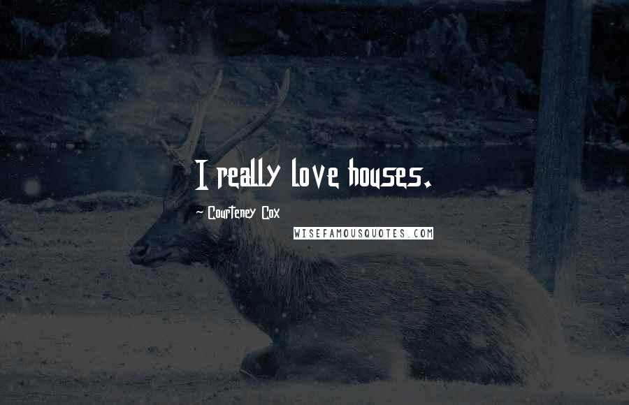 Courteney Cox Quotes: I really love houses.