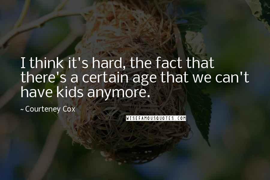 Courteney Cox Quotes: I think it's hard, the fact that there's a certain age that we can't have kids anymore.