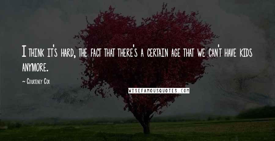 Courteney Cox Quotes: I think it's hard, the fact that there's a certain age that we can't have kids anymore.