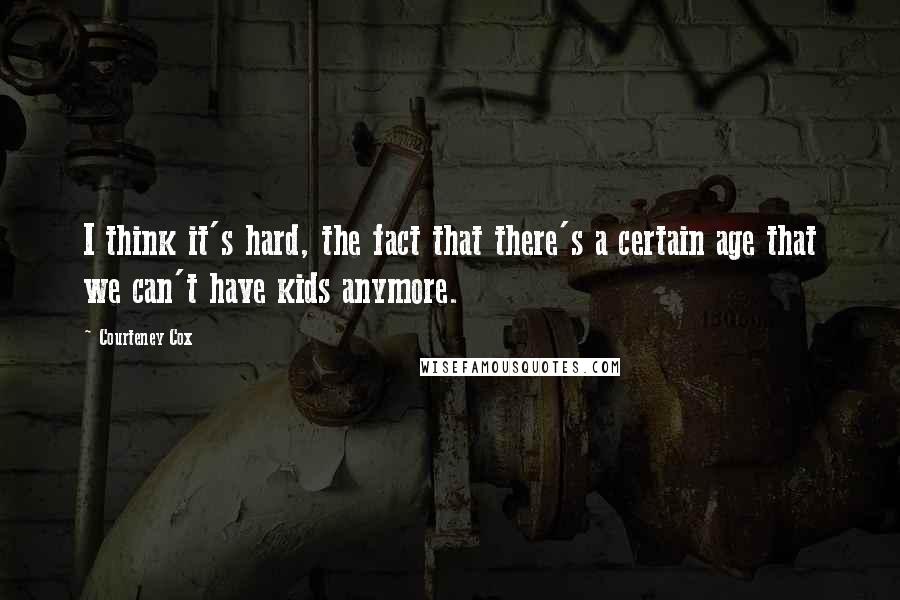 Courteney Cox Quotes: I think it's hard, the fact that there's a certain age that we can't have kids anymore.