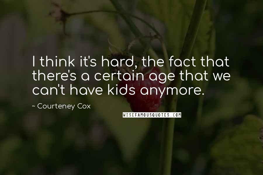 Courteney Cox Quotes: I think it's hard, the fact that there's a certain age that we can't have kids anymore.
