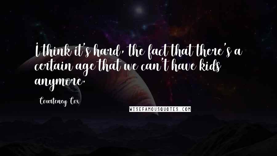 Courteney Cox Quotes: I think it's hard, the fact that there's a certain age that we can't have kids anymore.