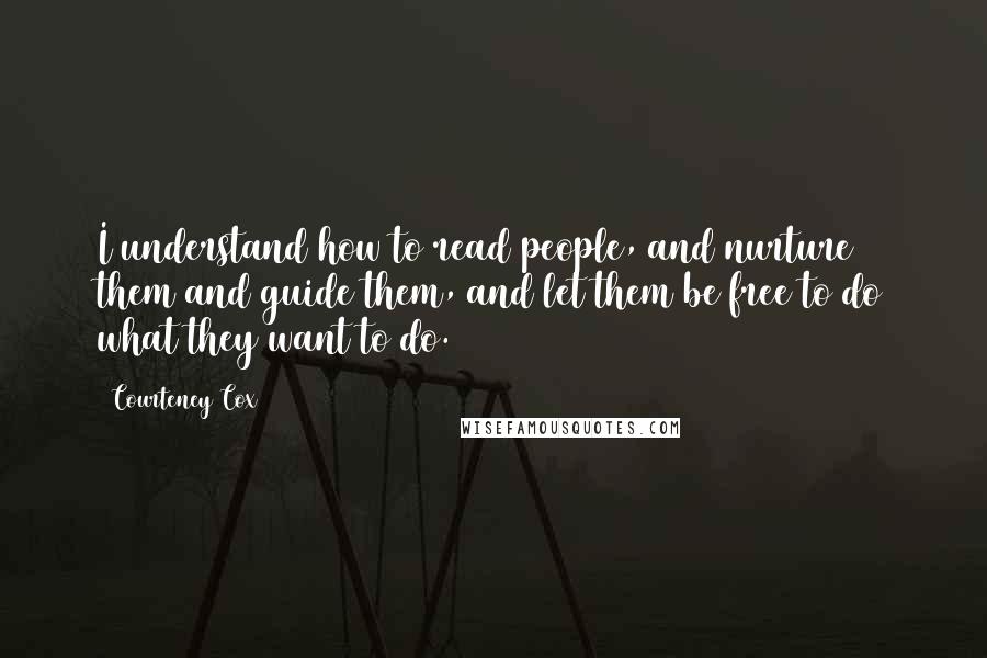 Courteney Cox Quotes: I understand how to read people, and nurture them and guide them, and let them be free to do what they want to do.