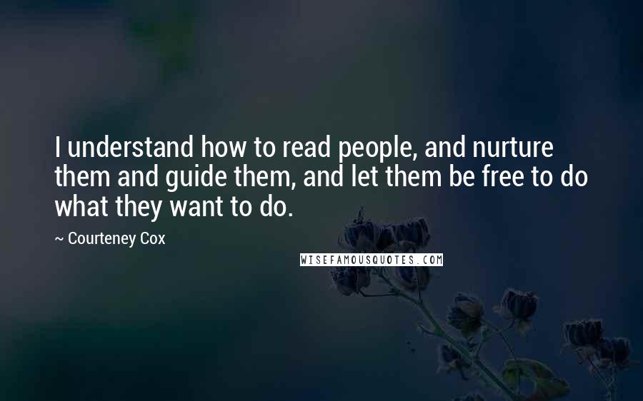 Courteney Cox Quotes: I understand how to read people, and nurture them and guide them, and let them be free to do what they want to do.