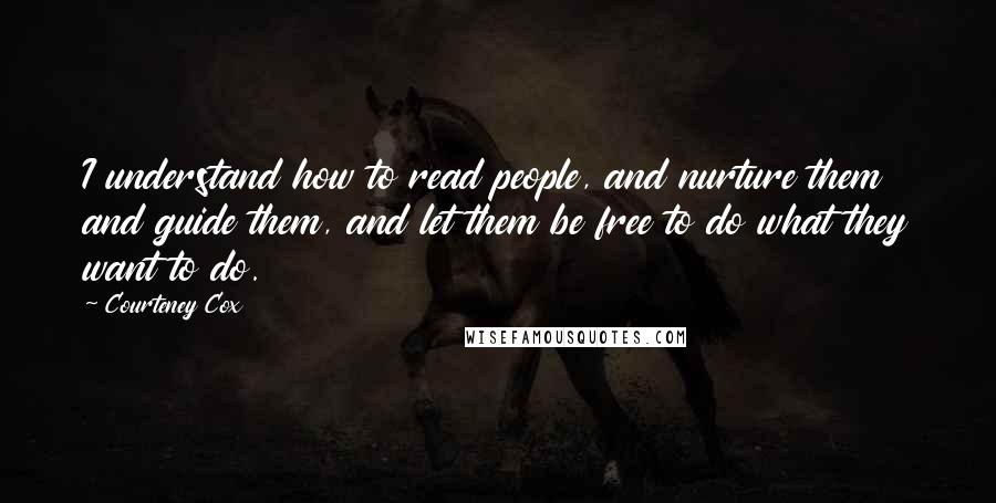 Courteney Cox Quotes: I understand how to read people, and nurture them and guide them, and let them be free to do what they want to do.