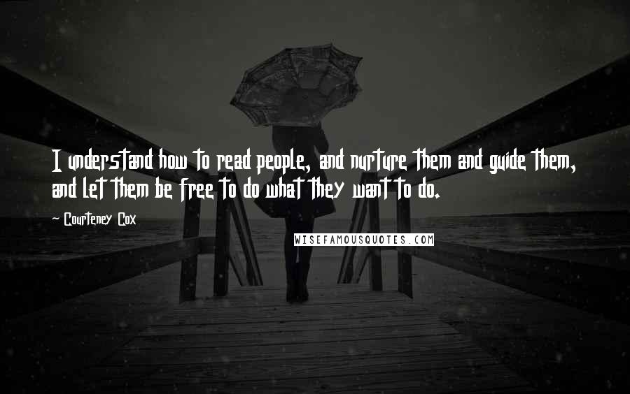 Courteney Cox Quotes: I understand how to read people, and nurture them and guide them, and let them be free to do what they want to do.