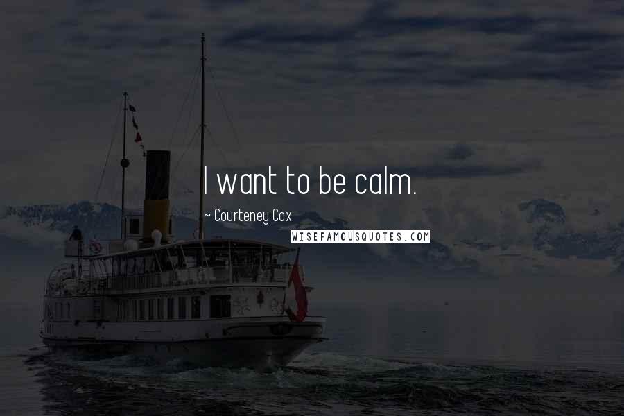 Courteney Cox Quotes: I want to be calm.