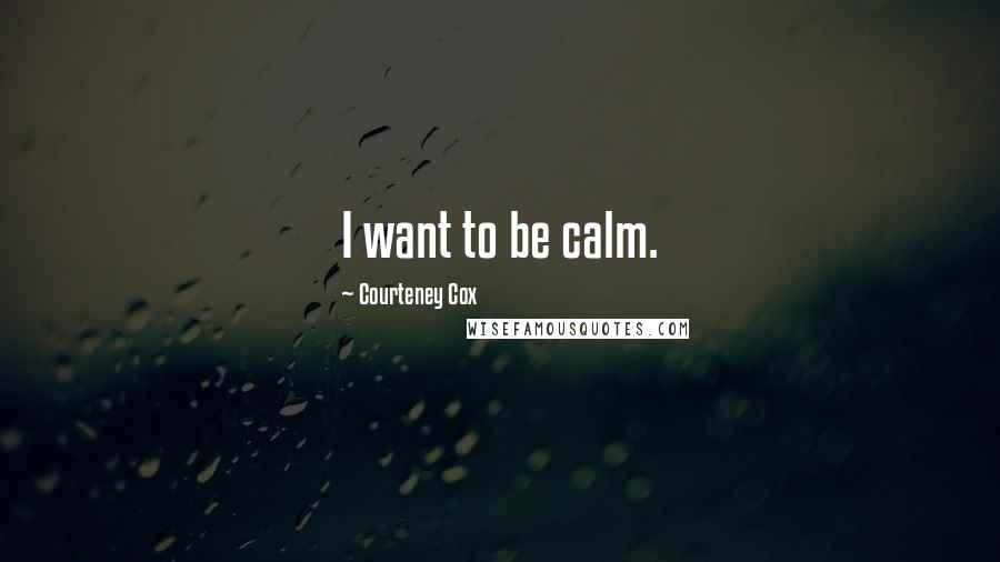 Courteney Cox Quotes: I want to be calm.