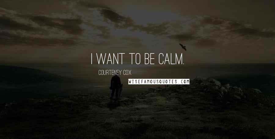 Courteney Cox Quotes: I want to be calm.