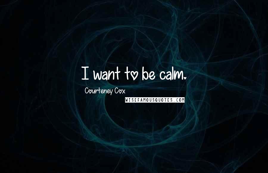 Courteney Cox Quotes: I want to be calm.