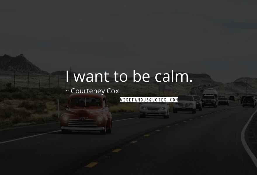 Courteney Cox Quotes: I want to be calm.