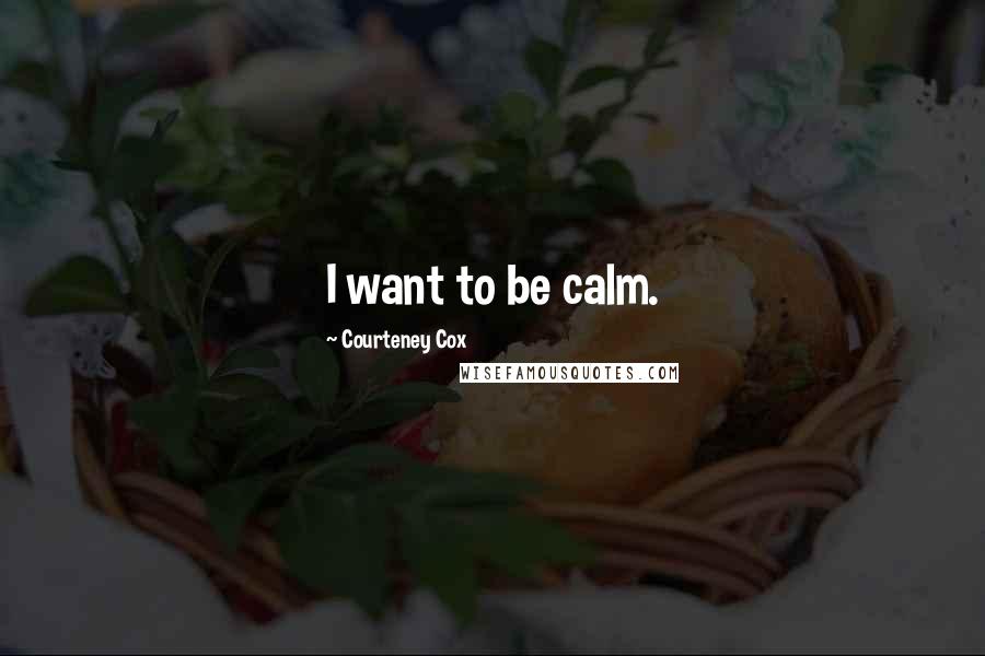 Courteney Cox Quotes: I want to be calm.
