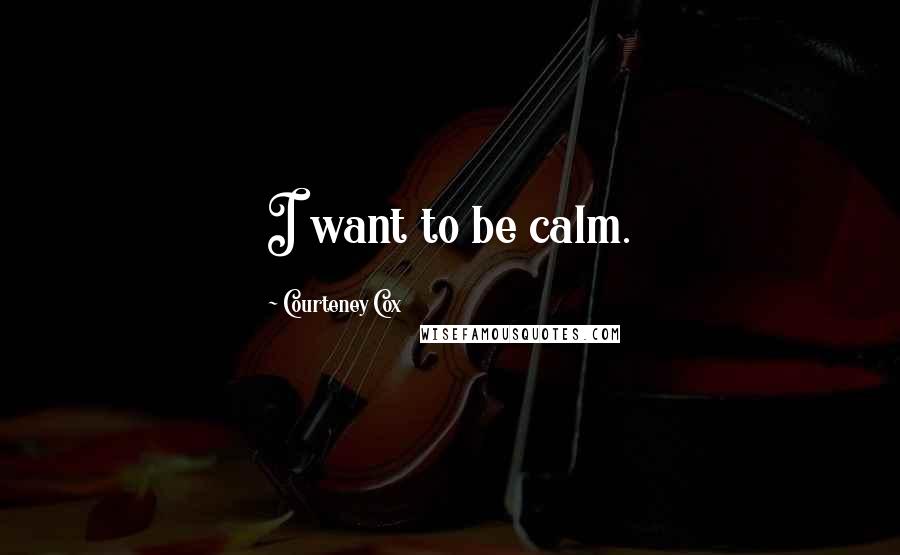Courteney Cox Quotes: I want to be calm.