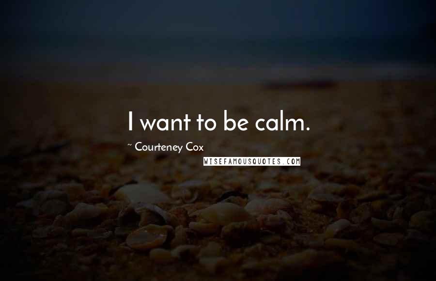 Courteney Cox Quotes: I want to be calm.