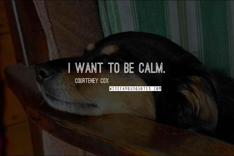 Courteney Cox Quotes: I want to be calm.
