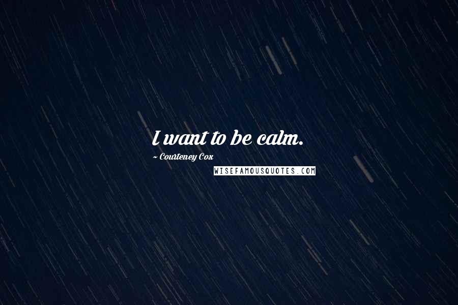 Courteney Cox Quotes: I want to be calm.