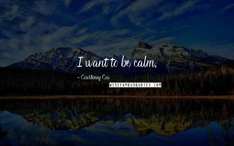 Courteney Cox Quotes: I want to be calm.