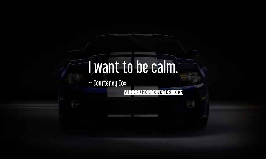 Courteney Cox Quotes: I want to be calm.